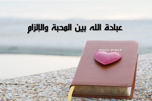 عبادة الله بين المحبة والإلزام